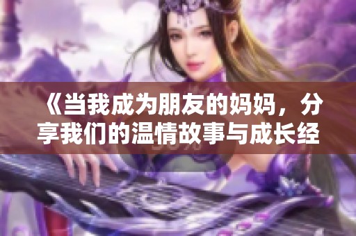 《当我成为朋友的妈妈，分享我们的温情故事与成长经历》