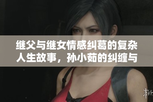 继父与继女情感纠葛的复杂人生故事，孙小茹的纠缠与挣扎之旅