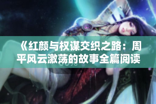 《红颜与权谋交织之路：周平风云激荡的故事全篇阅读》