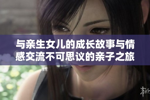 与亲生女儿的成长故事与情感交流不可思议的亲子之旅