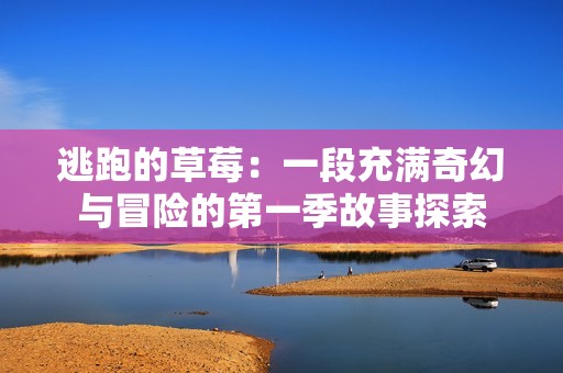 逃跑的草莓：一段充满奇幻与冒险的第一季故事探索