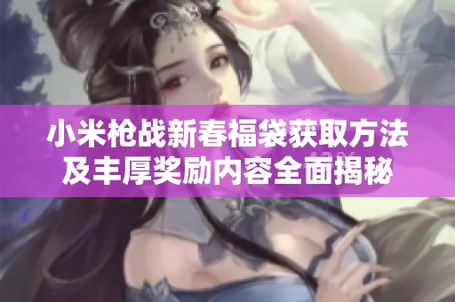 小米枪战新春福袋获取方法及丰厚奖励内容全面揭秘