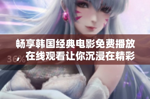 畅享韩国经典电影免费播放，在线观看让你沉浸在精彩故事之中