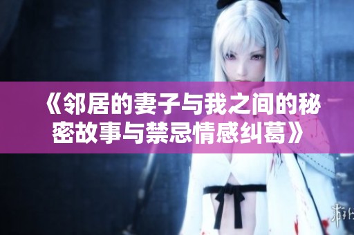 《邻居的妻子与我之间的秘密故事与禁忌情感纠葛》