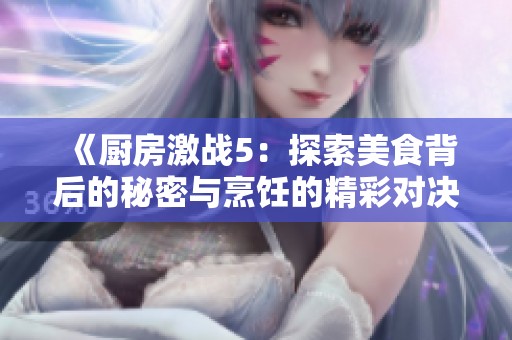 《厨房激战5：探索美食背后的秘密与烹饪的精彩对决》