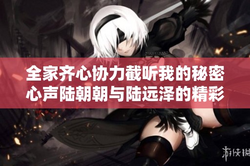 全家齐心协力截听我的秘密心声陆朝朝与陆远泽的精彩爱情故事