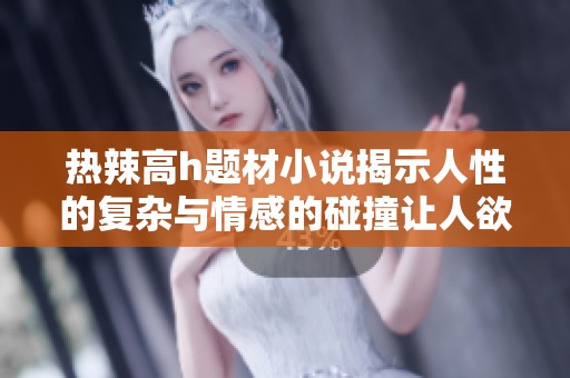 热辣高h题材小说揭示人性的复杂与情感的碰撞让人欲罢不能的故事等你来阅读