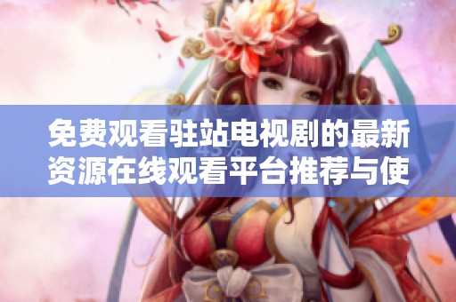 免费观看驻站电视剧的最新资源在线观看平台推荐与使用攻略