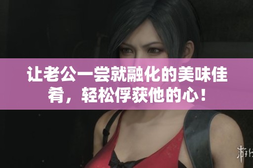 让老公一尝就融化的美味佳肴，轻松俘获他的心！