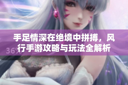 手足情深在绝境中拼搏，风行手游攻略与玩法全解析