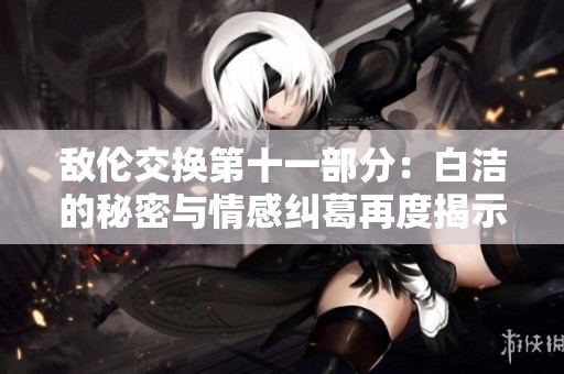 敌伦交换第十一部分：白洁的秘密与情感纠葛再度揭示