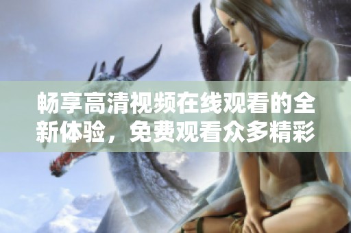 畅享高清视频在线观看的全新体验，免费观看众多精彩内容