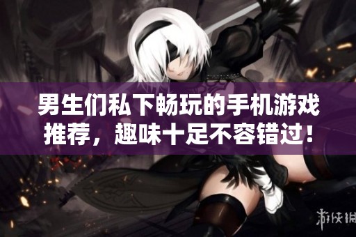 男生们私下畅玩的手机游戏推荐，趣味十足不容错过！