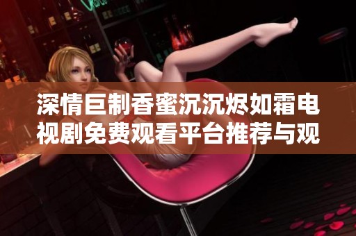 深情巨制香蜜沉沉烬如霜电视剧免费观看平台推荐与观影指南