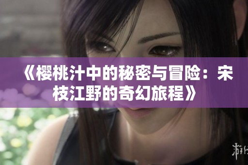 《樱桃汁中的秘密与冒险：宋枝江野的奇幻旅程》