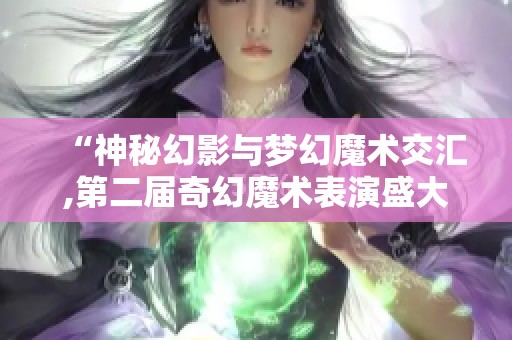“神秘幻影与梦幻魔术交汇,第二届奇幻魔术表演盛大来袭！”