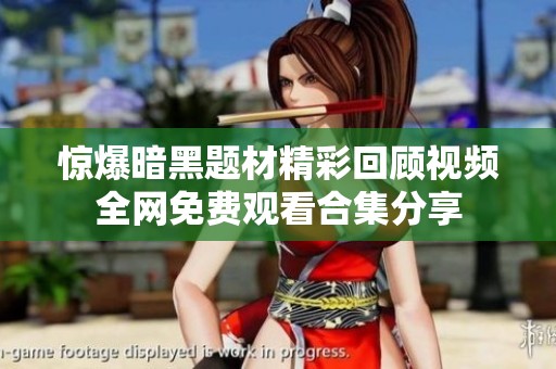 惊爆暗黑题材精彩回顾视频全网免费观看合集分享