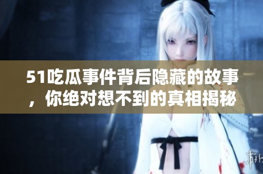 51吃瓜事件背后隐藏的故事，你绝对想不到的真相揭秘