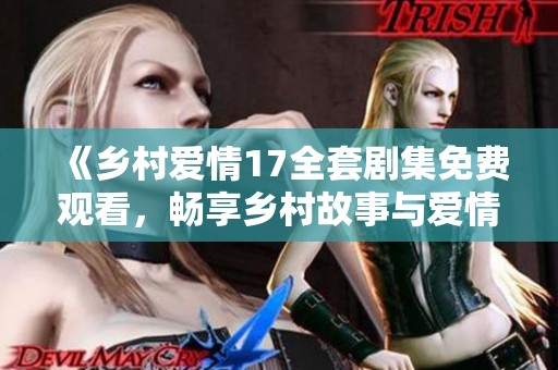 《乡村爱情17全套剧集免费观看，畅享乡村故事与爱情历程》