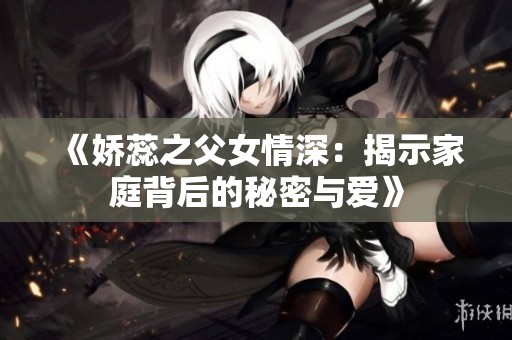 《娇蕊之父女情深：揭示家庭背后的秘密与爱》