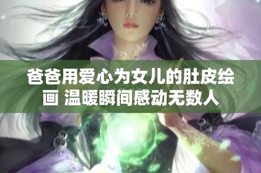 爸爸用爱心为女儿的肚皮绘画 温暖瞬间感动无数人