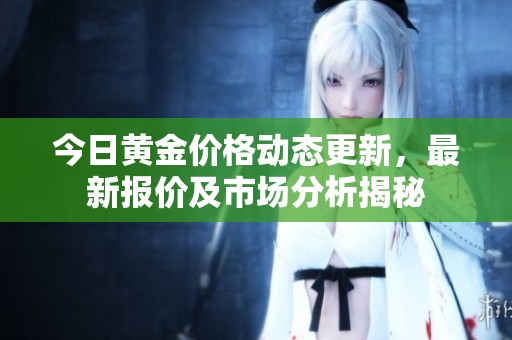 今日黄金价格动态更新，最新报价及市场分析揭秘