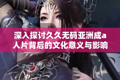 深入探讨久久无码亚洲成a人片背后的文化意义与影响力