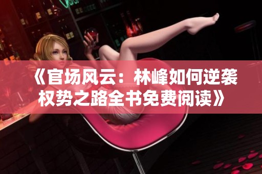 《官场风云：林峰如何逆袭权势之路全书免费阅读》