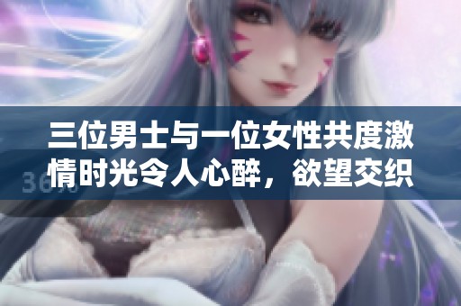 三位男士与一位女性共度激情时光令人心醉，欲望交织的刺激体验