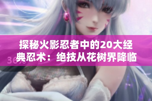 探秘火影忍者中的20大经典忍术：绝技从花树界降临到尸鬼封尽