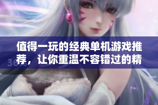 值得一玩的经典单机游戏推荐，让你重温不容错过的精彩经历