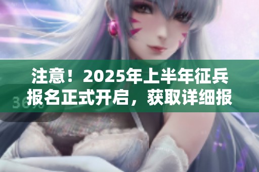 注意！2025年上半年征兵报名正式开启，获取详细报名指导！
