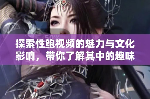 探索性鲍视频的魅力与文化影响，带你了解其中的趣味与深意