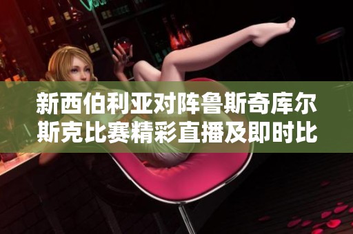 新西伯利亚对阵鲁斯奇库尔斯克比赛精彩直播及即时比分更新