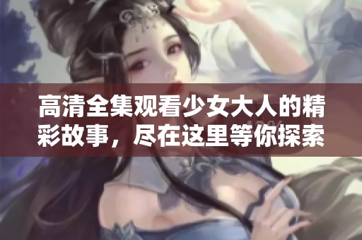 高清全集观看少女大人的精彩故事，尽在这里等你探索与分享