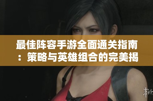 最佳阵容手游全面通关指南：策略与英雄组合的完美揭秘