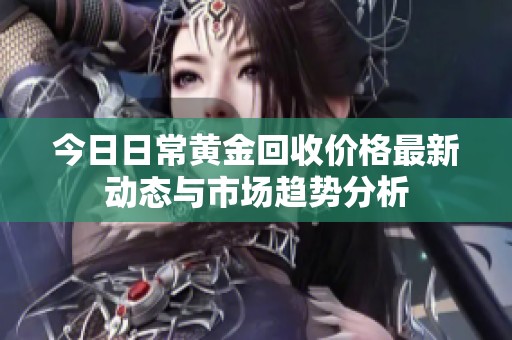 今日日常黄金回收价格最新动态与市场趋势分析