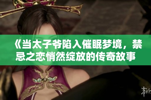 《当太子爷陷入催眠梦境，禁忌之恋悄然绽放的传奇故事》