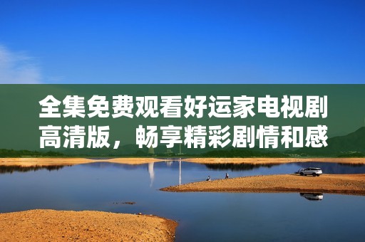 全集免费观看好运家电视剧高清版，畅享精彩剧情和感人故事