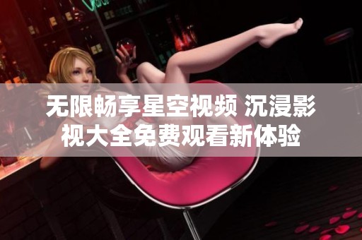 无限畅享星空视频 沉浸影视大全免费观看新体验