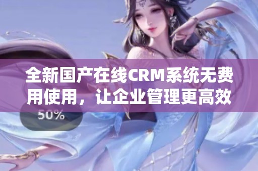 全新国产在线CRM系统无费用使用，让企业管理更高效便捷