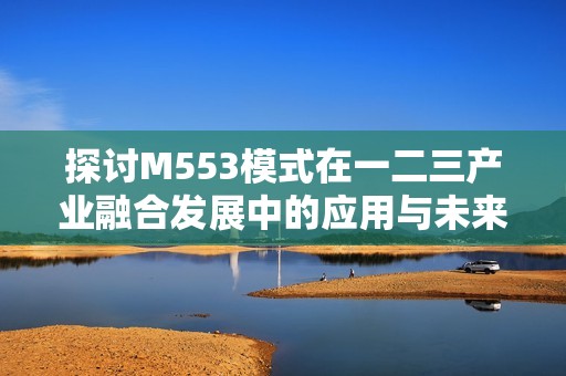 探讨M553模式在一二三产业融合发展中的应用与未来展望