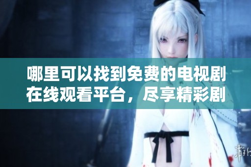 哪里可以找到免费的电视剧在线观看平台，尽享精彩剧集乐趣