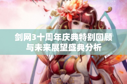 剑网3十周年庆典特别回顾与未来展望盛典分析