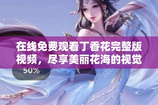 在线免费观看丁香花完整版视频，尽享美丽花海的视觉盛宴