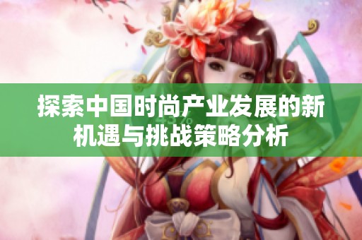 探索中国时尚产业发展的新机遇与挑战策略分析