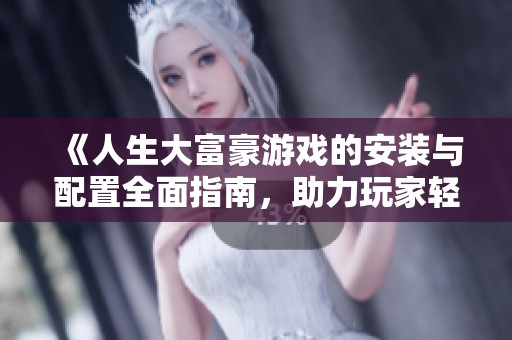 《人生大富豪游戏的安装与配置全面指南，助力玩家轻松上手体验》