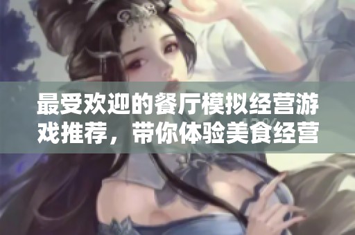 最受欢迎的餐厅模拟经营游戏推荐，带你体验美食经营乐趣