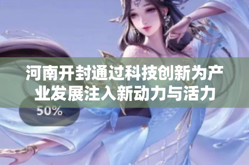 河南开封通过科技创新为产业发展注入新动力与活力