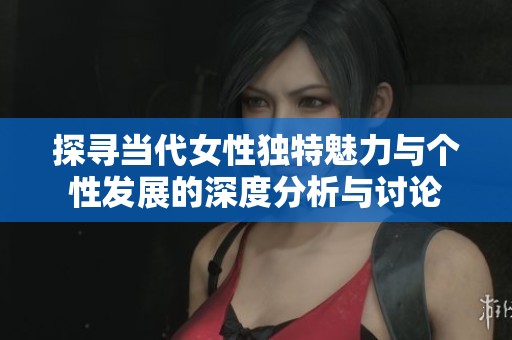 探寻当代女性独特魅力与个性发展的深度分析与讨论